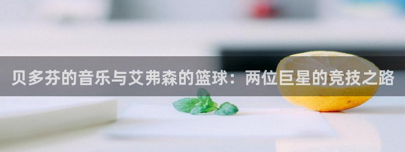BB贝博艾弗森平台：贝多芬的音乐与艾弗森的篮球：两位巨星的竞技之路