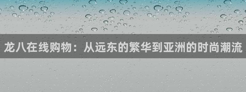 BB贝博艾弗森娱乐：龙八在线购物：从远东的繁华到亚洲的时尚潮流