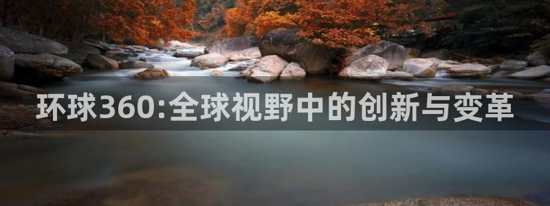 BB贝博艾弗森注册网站app：环球360:全球视野中的创新与变革