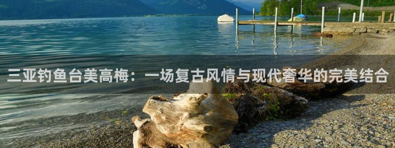 BB贝博艾弗森app下载安装最新版：三亚钓鱼台美高梅：一场复古风情与现代奢华的完美结合