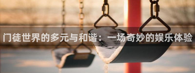BB贝博艾弗森注册链接入口：门徒世界的多元与和谐：一场奇妙的娱乐体验