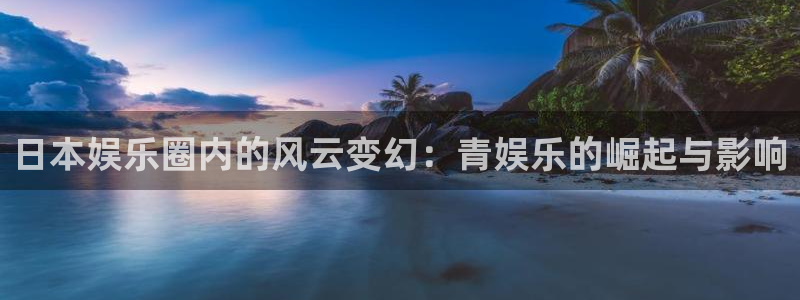 bb贝博艾弗森原官方网站：日本娱乐圈内的风云变幻：青娱乐的崛起与影响