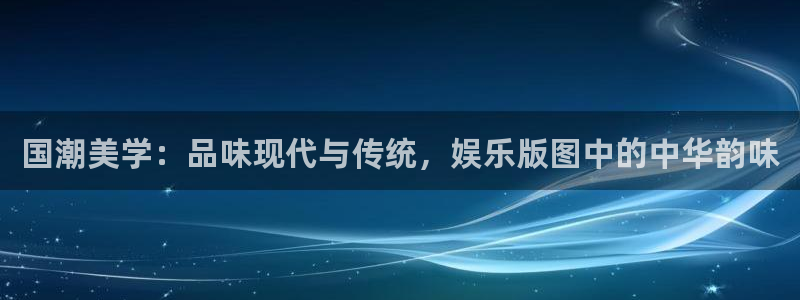 BB贝博艾弗森哪个游戏好爆：国潮美学：品味现代与传统，娱乐版图中的中华韵味