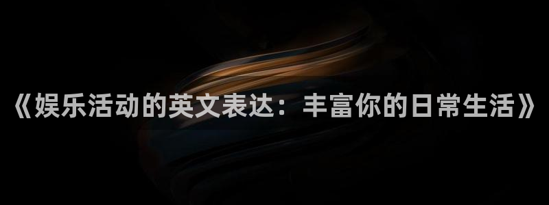 BB贝博艾弗森app哪个模式容易赢：《娱乐活动的英文表达：丰富你的日常生活》