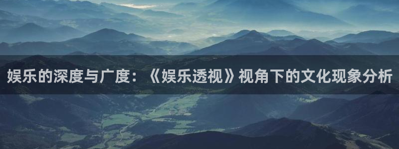 BB贝博艾弗森下载二维码：娱乐的深度与广度：《娱乐透视》视角下的文化现象分析