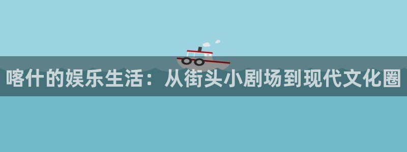 bb贝博艾弗森官网下载：喀什的娱乐生活：从街头小剧场到现代文化圈