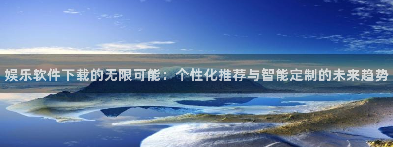 BB贝博艾弗森电子娱乐官网下载：娱乐软件下载的无限可能：个性化推荐与智能定制的未来趋势