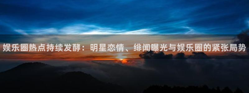 BB贝博艾弗森预测pc在线预测网址：娱乐圈热点持续发酵：明星恋情、绯闻曝光与娱乐圈的紧张局势