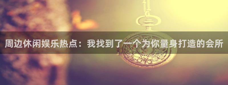 BB贝博艾弗森注册：周边休闲娱乐热点：我找到了一个为你量身打造的会所