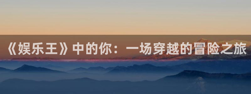 BB贝博艾弗森平台登录：《娱乐王》中的你：一场穿越的冒险之旅