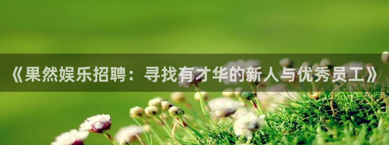 BB贝博艾弗森平台官网登录入口：《果然娱乐招聘：寻找有才华的新人与优秀员工》