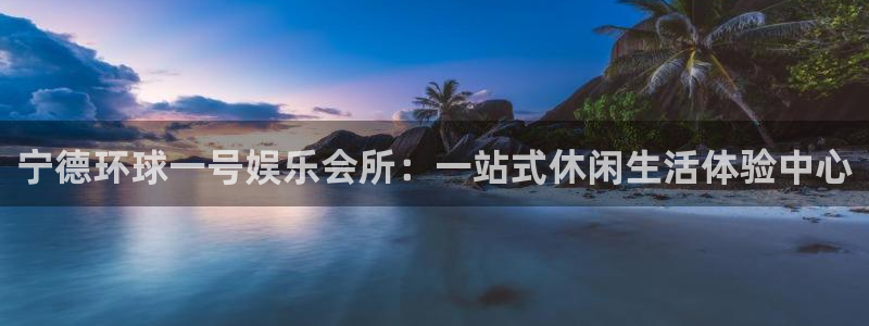 BB贝博艾弗森注册链接：宁德环球一号娱乐会所：一站式休闲生活体验中心