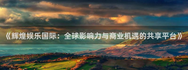 BB贝博艾弗森app官网下载：《辉煌娱乐国际：全球影响力与商业机遇的共享平台》