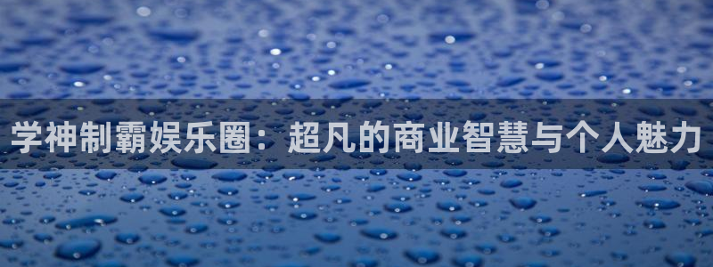 壹号下载官网入口：学神制霸娱乐圈：超凡的商业智慧与个人魅力
