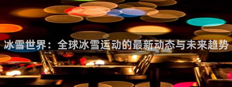 BB贝博艾弗森app入口：冰雪世界：全球冰雪运动的最新动态与未来趋势